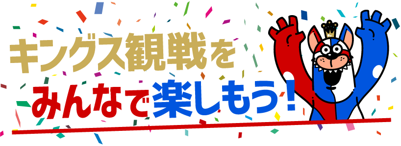 キングス観戦をみんなで楽しもう!